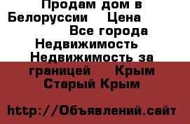 Продам дом в Белоруссии  › Цена ­ 1 300 000 - Все города Недвижимость » Недвижимость за границей   . Крым,Старый Крым